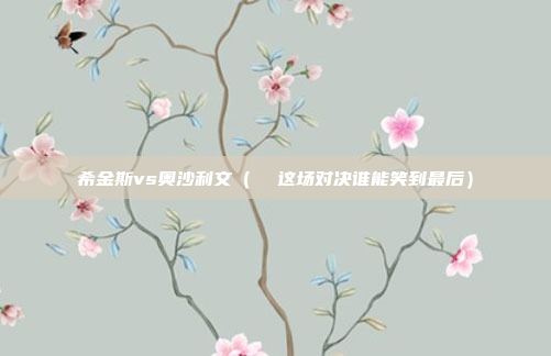 希金斯vs奥沙利文（  这场对决谁能笑到最后）
