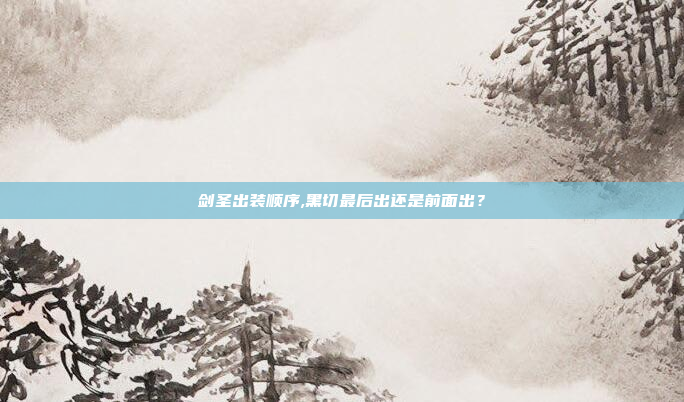 剑圣出装顺序,黑切最后出还是前面出？