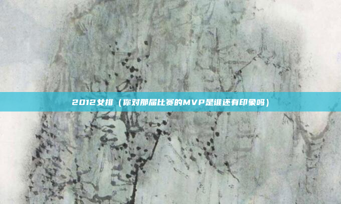2012女排（你对那届比赛的MVP是谁还有印象吗）