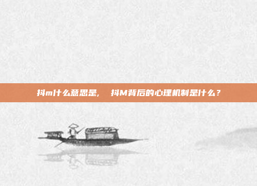 抖m什么意思是,  抖M背后的心理机制是什么？