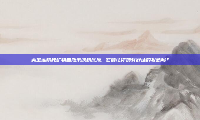 美宝莲精纯矿物自然亲肤粉底液, 它能让你拥有舒适的妆感吗？