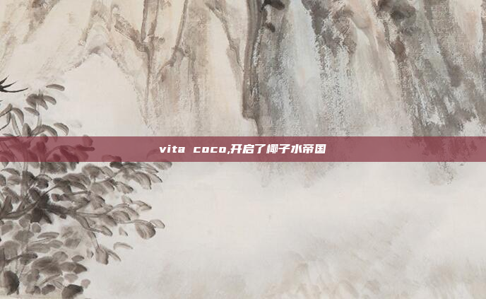 vita coco,开启了椰子水帝国