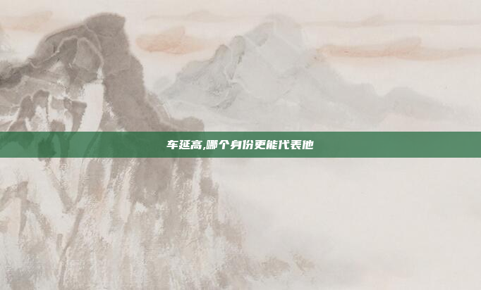 车延高,哪个身份更能代表他