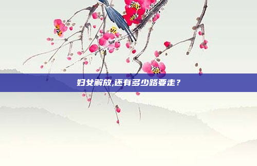 妇女解放,还有多少路要走？