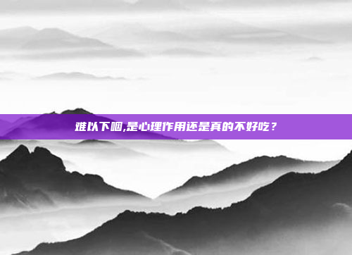 难以下咽,是心理作用还是真的不好吃？