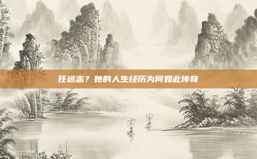 任远志?她的人生经历为何如此传奇