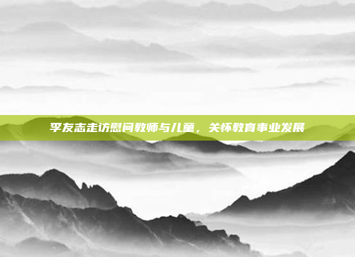 李友志走访慰问教师与儿童,关怀教育事业发展