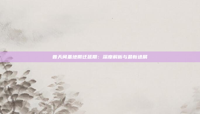 普天间基地搬迁延期：深度解析与最新进展