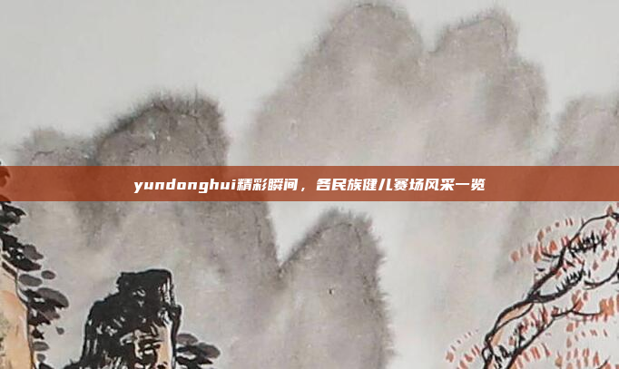 yundonghui精彩瞬间，各民族健儿赛场风采一览