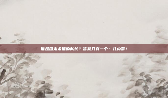 谁是国米永远的队长？答案只有一个：扎内蒂！