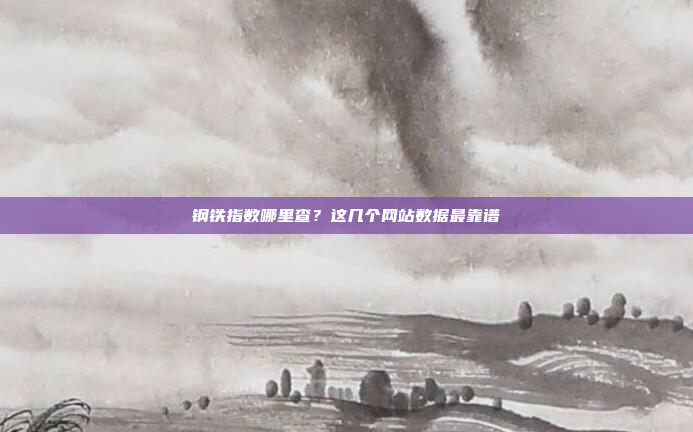 钢铁指数哪里查？这几个网站数据最靠谱