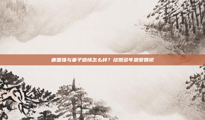 唐国强与妻子感情怎么样？结婚多年恩爱如初
