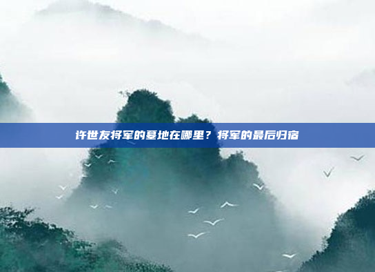 许世友将军的墓地在哪里？将军的最后归宿