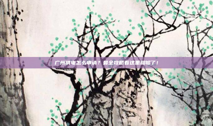 广州供电怎么申请？最全攻略看这里就够了！