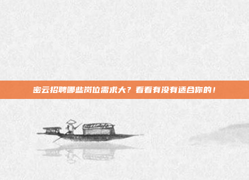 密云招聘哪些岗位需求大?看看有没有适合你的!