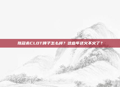 陈冠希CLOT牌子怎么样?这些年还火不火了?