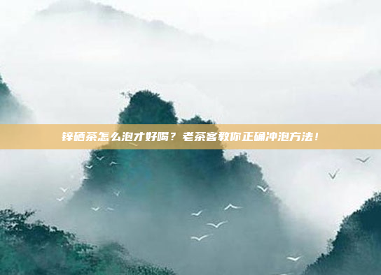 锌硒茶怎么泡才好喝？老茶客教你正确冲泡方法！