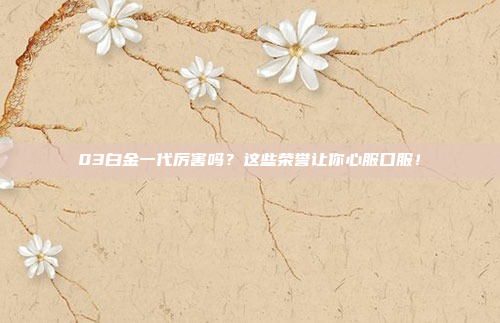 03白金一代厉害吗？这些荣誉让你心服口服！