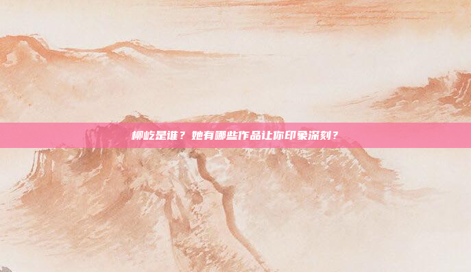 柳屹是谁？她有哪些作品让你印象深刻？