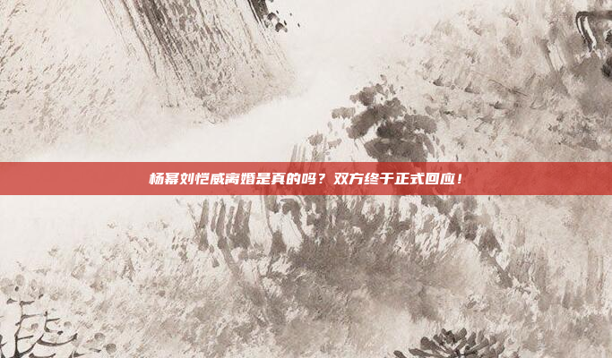 杨幂刘恺威离婚是真的吗？双方终于正式回应！