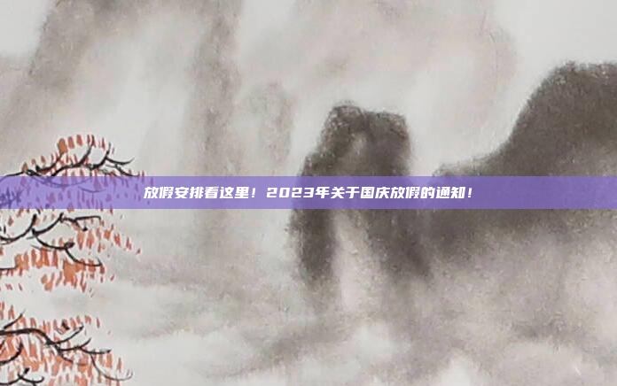 放假安排看这里！2023年关于国庆放假的通知！