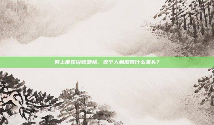 网上都在说张楚格，这个人到底有什么来头？