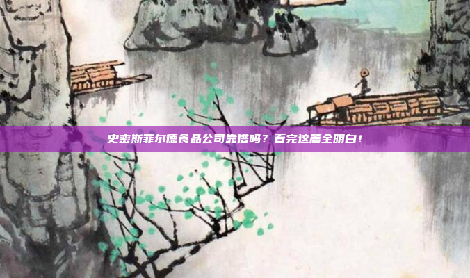 史密斯菲尔德食品公司靠谱吗？看完这篇全明白！
