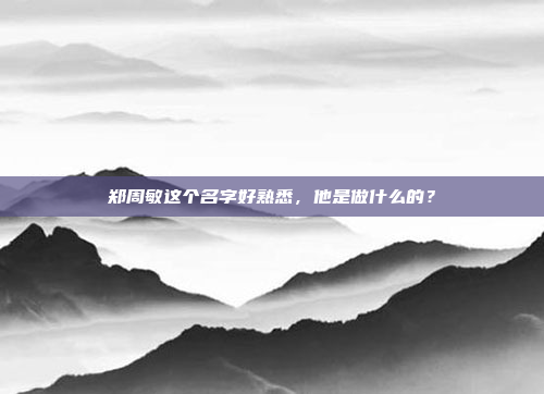 郑周敏这个名字好熟悉,他是做什么的?