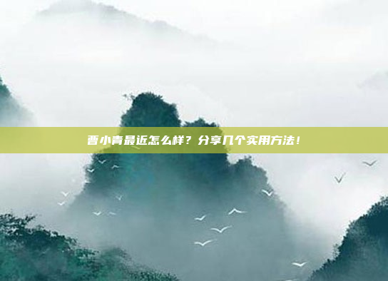 曹小青最近怎么样?分享几个实用方法!