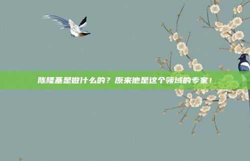 陈隆基是做什么的?原来他是这个领域的专家!