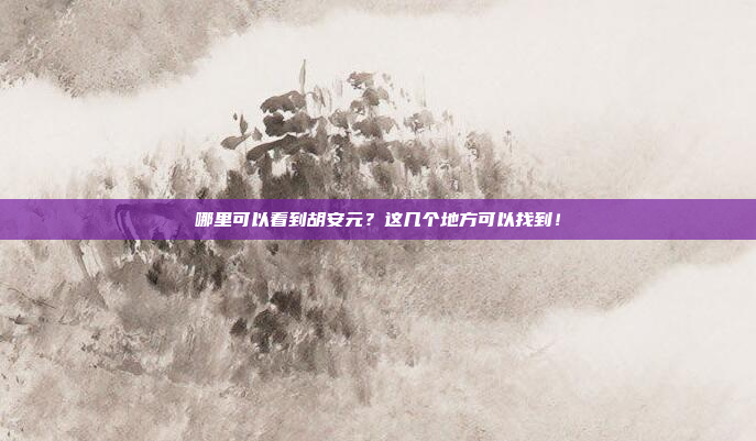 哪里可以看到胡安元？这几个地方可以找到！