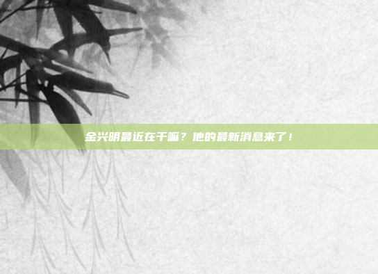 金兴明最近在干嘛？他的最新消息来了！