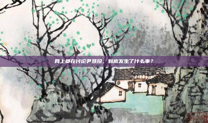 网上都在讨论尹慧珍，到底发生了什么事？