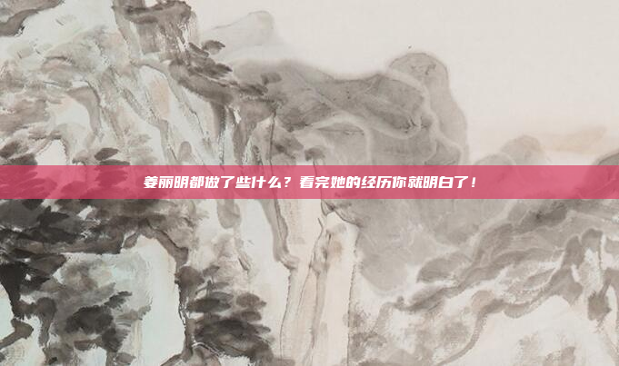 姜丽明都做了些什么？看完她的经历你就明白了！