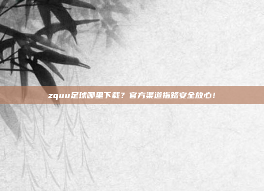 zquu足球哪里下载？官方渠道指路安全放心！