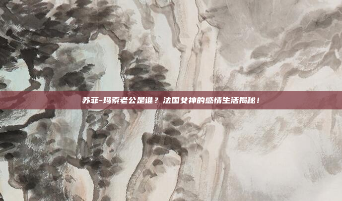 苏菲-玛索老公是谁?法国女神的感情生活揭秘!