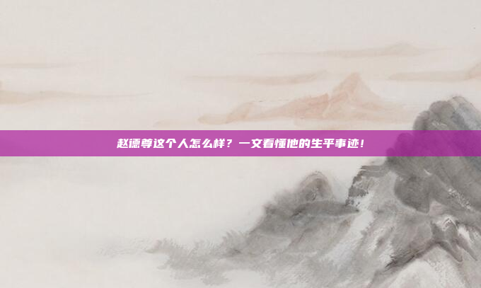 赵德尊这个人怎么样?一文看懂他的生平事迹!
