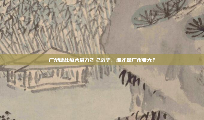 广州德比恒大富力2-2战平，谁才是广州老大？