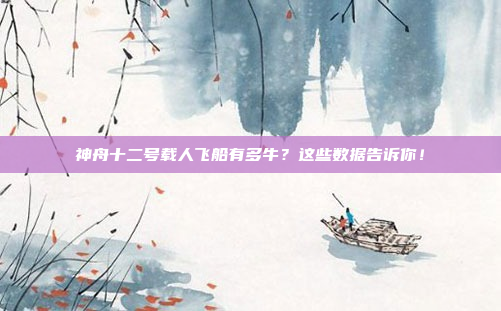 神舟十二号载人飞船有多牛？这些数据告诉你！
