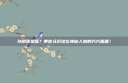孙明珠是谁？带你认识这位神秘人物的方方面面！