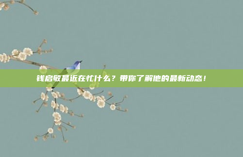 钱启敏最近在忙什么？带你了解他的最新动态！