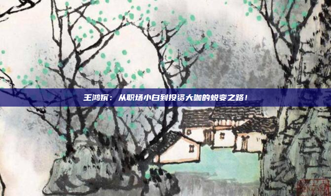 王鸿嫔：从职场小白到投资大咖的蜕变之路！