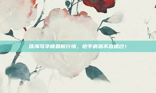 珠海写字楼最新行情，抢手房源不容错过！