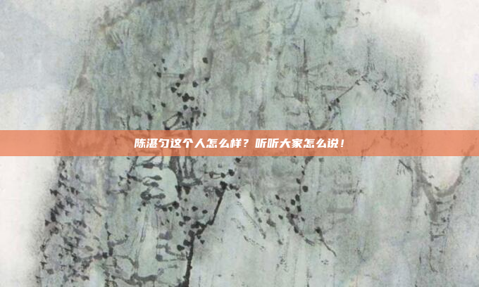 陈湛匀这个人怎么样？听听大家怎么说！