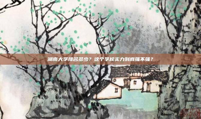 湖南大学排名多少？这个学校实力到底强不强？