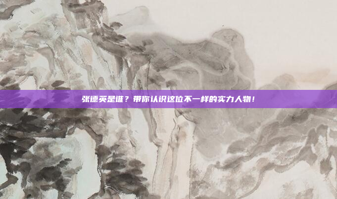 张德英是谁？带你认识这位不一样的实力人物！