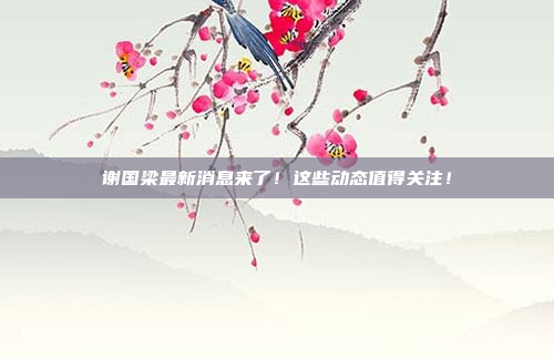 谢国梁最新消息来了！这些动态值得关注！