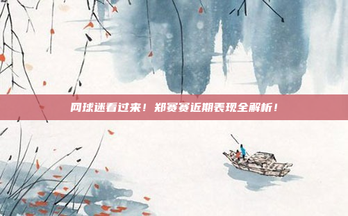 网球迷看过来！郑赛赛近期表现全解析！