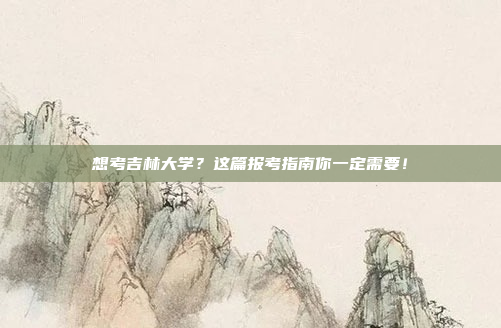 想考吉林大学?这篇报考指南你一定需要!