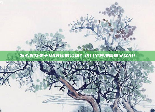 怎么查找关于448团的资料？这几个方法简单又实用！